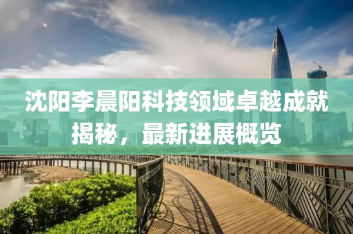 沈陽(yáng)李晨陽(yáng)科技領(lǐng)域卓越成就揭秘，最新進(jìn)展概覽