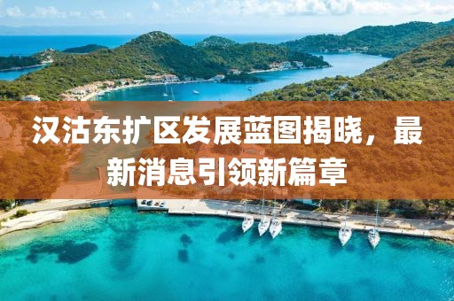漢沽東擴(kuò)區(qū)發(fā)展藍(lán)圖揭曉，最新消息引領(lǐng)新篇章