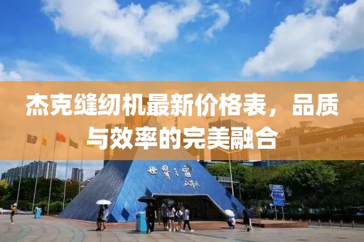 杰克縫紉機(jī)最新價(jià)格表，品質(zhì)與效率的完美融合
