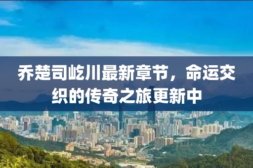 喬楚司屹川最新章節(jié)，命運(yùn)交織的傳奇之旅更新中