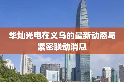華燦光電在義烏的最新動(dòng)態(tài)與緊密聯(lián)動(dòng)消息