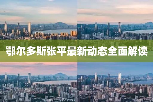 鄂爾多斯張平最新動(dòng)態(tài)全面解讀