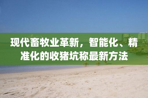 現(xiàn)代畜牧業(yè)革新，智能化、精準(zhǔn)化的收豬坑稱最新方法