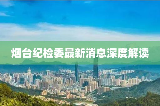 煙臺紀檢委最新消息深度解讀