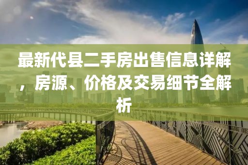 最新代縣二手房出售信息詳解，房源、價格及交易細(xì)節(jié)全解析