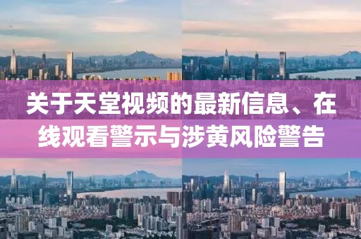關(guān)于天堂視頻的最新信息、在線觀看警示與涉黃風(fēng)險(xiǎn)警告
