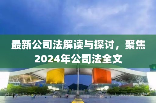 最新公司法解讀與探討，聚焦2024年公司法全文