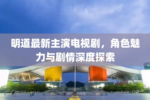 明道最新主演電視劇，角色魅力與劇情深度探索