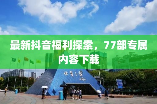 最新抖音福利探索，77部專屬內(nèi)容下載