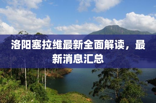 洛陽塞拉維最新全面解讀，最新消息匯總