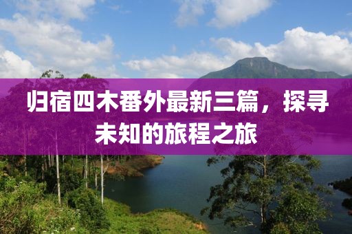 歸宿四木番外最新三篇，探尋未知的旅程之旅