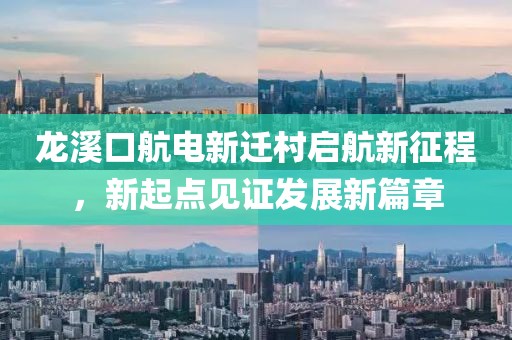 龍溪口航電新遷村啟航新征程，新起點(diǎn)見證發(fā)展新篇章