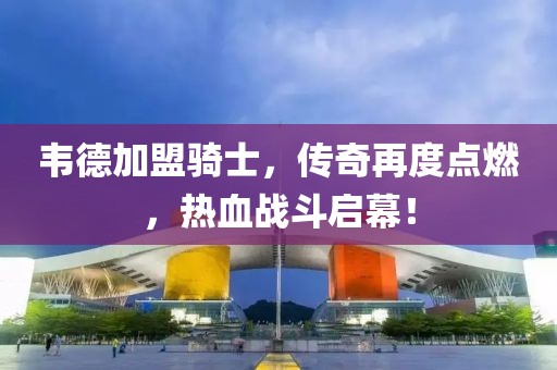 韋德加盟騎士，傳奇再度點燃，熱血戰(zhàn)斗啟幕！