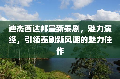 迪杰西達(dá)邦最新泰劇，魅力演繹，引領(lǐng)泰劇新風(fēng)潮的魅力佳作