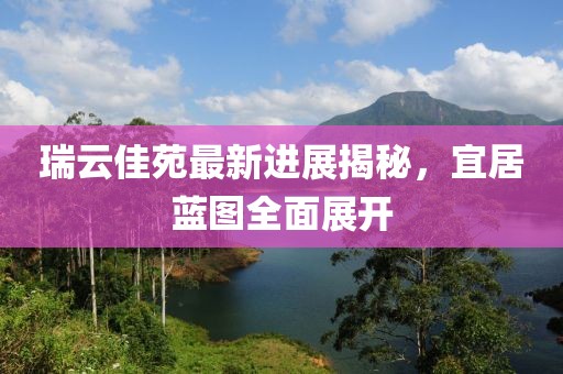 瑞云佳苑最新進(jìn)展揭秘，宜居藍(lán)圖全面展開