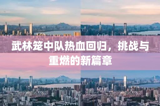 武林籠中隊熱血回歸，挑戰(zhàn)與重燃的新篇章