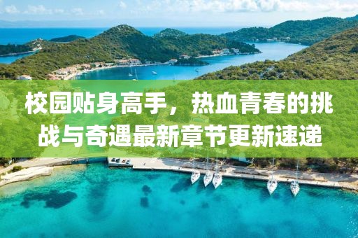 校園貼身高手，熱血青春的挑戰(zhàn)與奇遇最新章節(jié)更新速遞