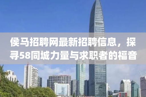 侯馬招聘網(wǎng)最新招聘信息，探尋58同城力量與求職者的福音
