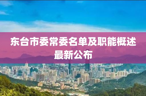 東臺(tái)市委常委名單及職能概述最新公布