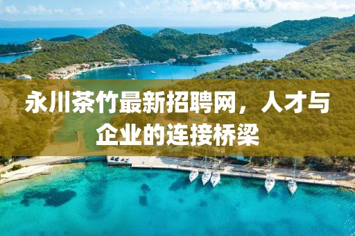 永川茶竹最新招聘網(wǎng)，人才與企業(yè)的連接橋梁