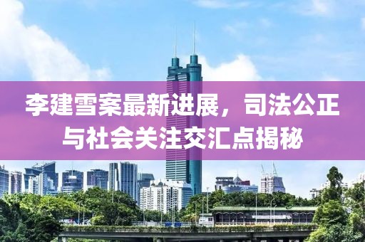 李建雪案最新進(jìn)展，司法公正與社會(huì)關(guān)注交匯點(diǎn)揭秘