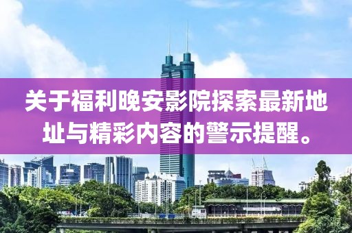 關(guān)于福利晚安影院探索最新地址與精彩內(nèi)容的警示提醒。