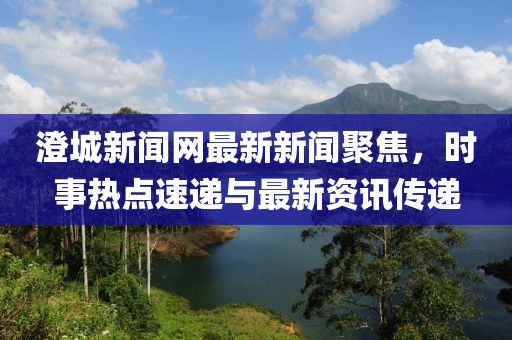 澄城新聞網(wǎng)最新新聞聚焦，時事熱點速遞與最新資訊傳遞