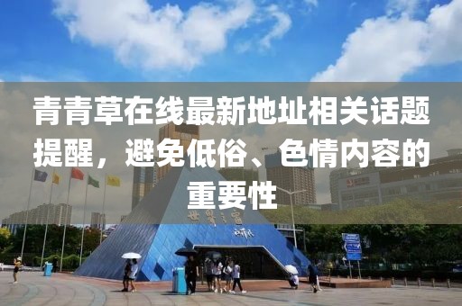 青青草在線最新地址相關(guān)話題提醒，避免低俗、色情內(nèi)容的重要性