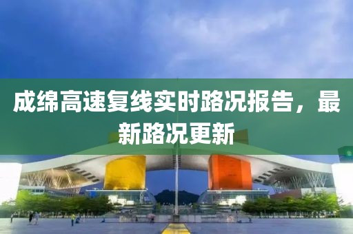成綿高速復(fù)線實時路況報告，最新路況更新