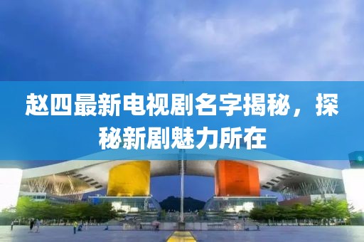 趙四最新電視劇名字揭秘，探秘新劇魅力所在