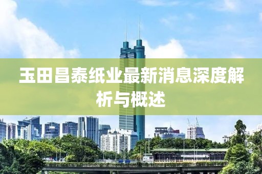 玉田昌泰紙業(yè)最新消息深度解析與概述