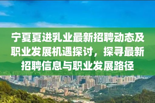 寧夏夏進(jìn)乳業(yè)最新招聘動(dòng)態(tài)及職業(yè)發(fā)展機(jī)遇探討，探尋最新招聘信息與職業(yè)發(fā)展路徑