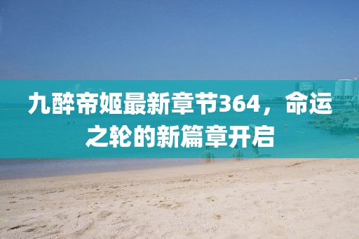 九醉帝姬最新章節(jié)364，命運(yùn)之輪的新篇章開啟