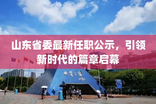 山東省委最新任職公示，引領(lǐng)新時(shí)代的篇章啟幕