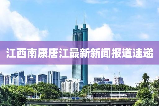 江西南康唐江最新新聞報道速遞