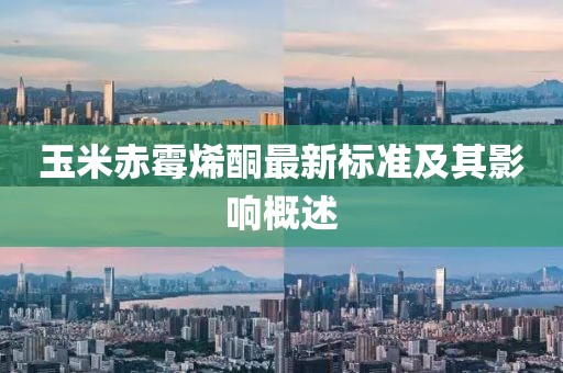 玉米赤霉烯酮最新標準及其影響概述
