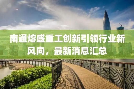 南通熔盛重工創(chuàng)新引領(lǐng)行業(yè)新風(fēng)向，最新消息匯總