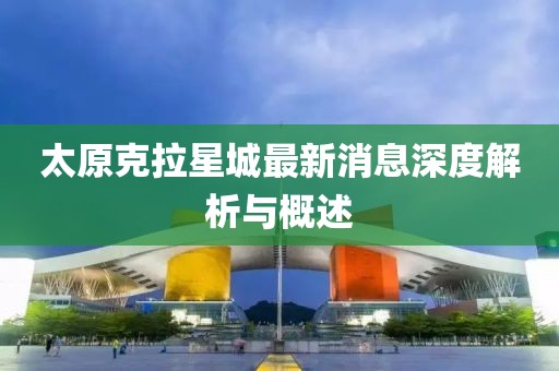 太原克拉星城最新消息深度解析與概述