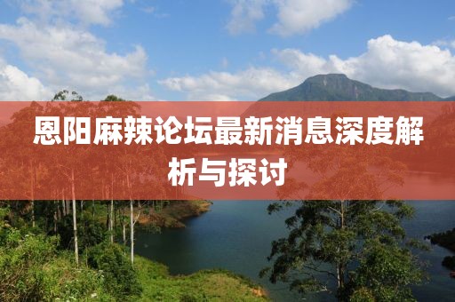 恩陽麻辣論壇最新消息深度解析與探討