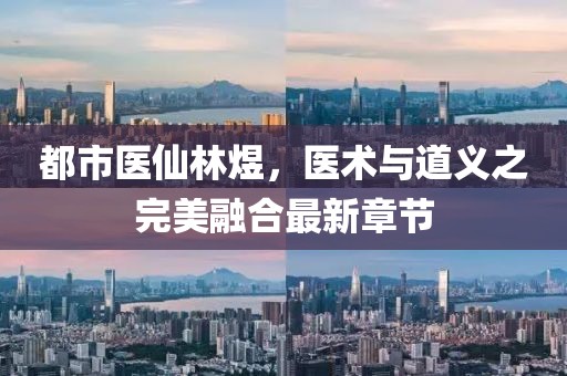 都市醫(yī)仙林煜，醫(yī)術(shù)與道義之完美融合最新章節(jié)