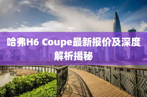 哈弗H6 Coupe最新報(bào)價(jià)及深度解析揭秘