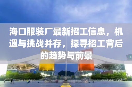 ?？诜b廠最新招工信息，機遇與挑戰(zhàn)并存，探尋招工背后的趨勢與前景
