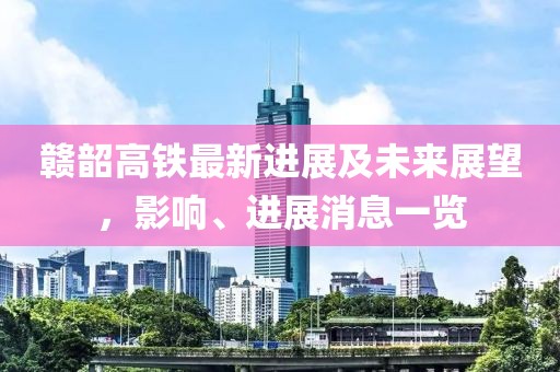 贛韶高鐵最新進展及未來展望，影響、進展消息一覽