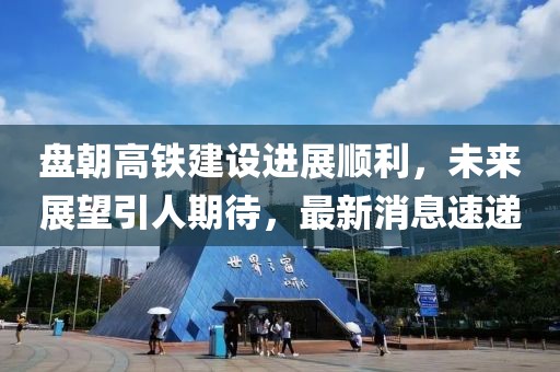 盤朝高鐵建設(shè)進展順利，未來展望引人期待，最新消息速遞