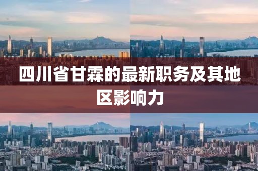 四川省甘霖的最新職務(wù)及其地區(qū)影響力