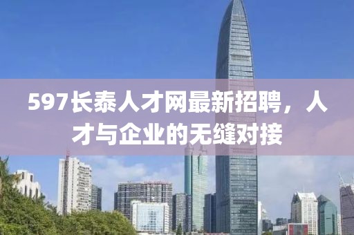597長泰人才網(wǎng)最新招聘，人才與企業(yè)的無縫對接