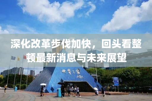 深化改革步伐加快，回頭看整頓最新消息與未來展望