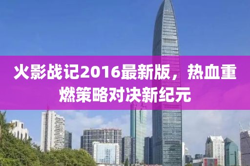 火影戰(zhàn)記2016最新版，熱血重燃策略對決新紀元