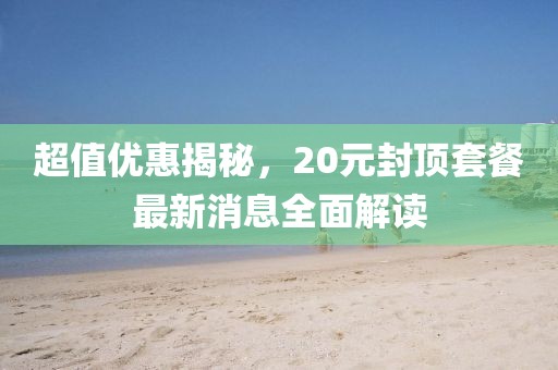 超值優(yōu)惠揭秘，20元封頂套餐最新消息全面解讀