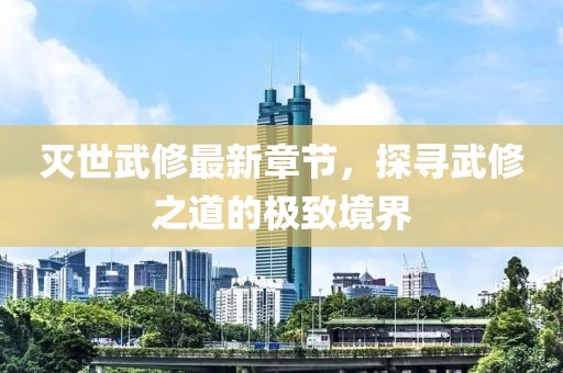 滅世武修最新章節(jié)，探尋武修之道的極致境界